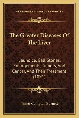 Die großen Krankheiten der Leber: Gelbsucht, Gallensteine, Vergrößerungen, Tumore und Krebs, und ihre Behandlung - The Greater Diseases Of The Liver: Jaundice, Gall Stones, Enlargements, Tumors, And Cancer, And Their Treatment