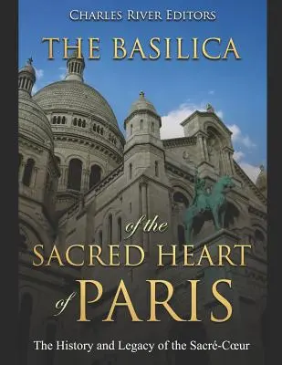 Die Basilika des Heiligen Herzens von Paris: Die Geschichte und das Erbe des Sacr-Coeur - The Basilica of the Sacrd Heart of Paris: The History and Legacy of the Sacr-Coeur