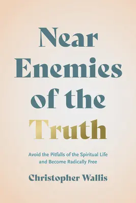 Nahestehende Feinde der Wahrheit: Vermeiden Sie die Fallstricke des spirituellen Lebens und werden Sie radikal frei - Near Enemies of the Truth: Avoid the Pitfalls of the Spiritual Life and Become Radically Free