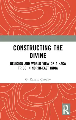 Die Konstruktion des Göttlichen: Religion und Weltanschauung eines Naga-Stammes in Nordostindien - Constructing the Divine: Religion and World View of a Naga Tribe in North-East India