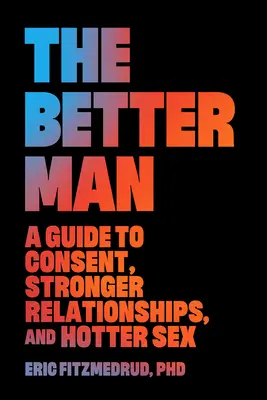 Der bessere Mann: Ein Leitfaden für Einverständnis, stärkere Beziehungen und heißeren Sex - The Better Man: A Guide to Consent, Stronger Relationships, and Hotter Sex