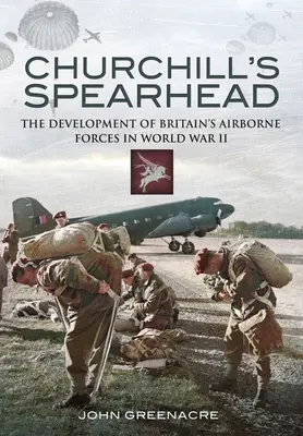 Churchills Speerspitze: Die Entwicklung von Großbritanniens Luftlandetruppen während des Zweiten Weltkriegs - Churchill's Spearhead: The Development of Britain's Airborne Forces During the Second World War