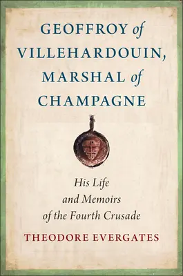 Geoffroy von Villehardouin, Marschall der Champagne: Sein Leben und seine Erinnerungen an den Vierten Kreuzzug - Geoffroy of Villehardouin, Marshal of Champagne: His Life and Memoirs of the Fourth Crusade