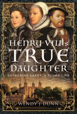 Henry VIII's True Daughter: Catherine Carey, ein Tudor-Leben - Henry VIII's True Daughter: Catherine Carey, a Tudor Life