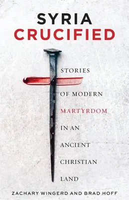 Syrien - gekreuzigt: Geschichten vom modernen Märtyrertum in einem alten christlichen Land - Syria Crucified: Stories of Modern Martyrdom in an Ancient Christian Land