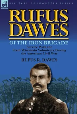 Rufus Dawes von der Eisernen Brigade: Der Dienst bei den Sixth Wisconsin Volunteers während des Amerikanischen Bürgerkriegs - Rufus Dawes of the Iron Brigade: Service with the Sixth Wisconsin Volunteers During the American Civil War