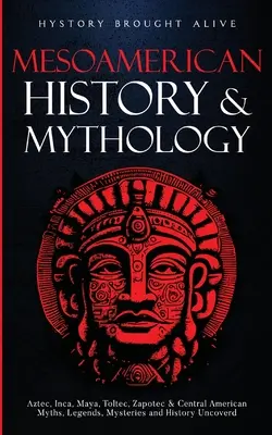 Mesoamerikanische Geschichte & Mythologie: Azteken, Inka, Maya, Tolteken, Zapoteken & Mittelamerikanische Mythen, Legenden, Geheimnisse & Geschichte aufgedeckt - Mesoamerican History & Mythology: Aztec, Inca, Maya, Toltec, Zapotec & Central American Myths, Legends, Mysteries & History Uncovered