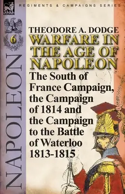 Kriegsführung im Zeitalter Napoleons - Band 6: Der Südfrankreich-Feldzug, der Feldzug von 1814 und der Feldzug zur Schlacht von Waterloo 1813-1815 - Warfare in the Age of Napoleon-Volume 6: The South of France Campaign, the Campaign of 1814 and the Campaign to the Battle of Waterloo 1813-1815