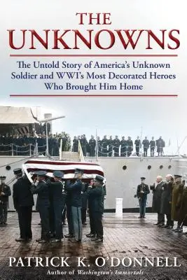 Die Unbekannten: Die unerzählte Geschichte von Amerikas unbekanntem Soldaten und den höchstdekorierten Helden des Zweiten Weltkriegs, die ihn nach Hause brachten - The Unknowns: The Untold Story of America's Unknown Soldier and Wwi's Most Decorated Heroes Who Brought Him Home