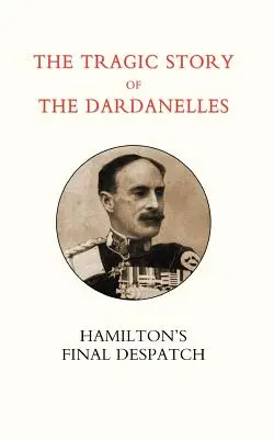 Die tragische Geschichte der Dardanellen. Ian Hamilton OS Final Despatch - Tragic Story of the Dardanelles. Ian Hamilton OS Final Despatch