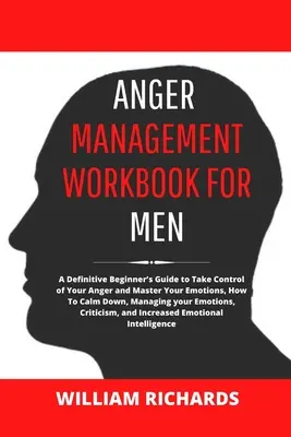 Arbeitsbuch Wutmanagement für Männer: Ein definitiver Leitfaden für Anfänger, um die Kontrolle über Ihre Wut zu übernehmen und Ihre Emotionen zu beherrschen, wie Sie sich beruhigen, Ihre - Anger Management Workbook For Men: A Definitive Beginner's Guide to Take Control of Your Anger and Master Your Emotions, How To Calm Down, Managing yo