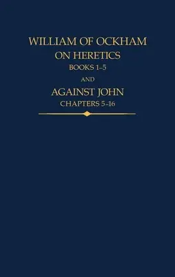 Wilhelm von Ockham: Über Ketzer, Bücher 1-5 und Gegen Johannes, Kapitel 5-16 - William of Ockham: On Heretics, Books 1-5 and Against John, Chapters 5-16