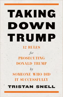 Taking Down Trump: 12 Regeln für die Verfolgung von Donald Trump von jemandem, der es erfolgreich getan hat - Taking Down Trump: 12 Rules for Prosecuting Donald Trump by Someone Who Did It Successfully