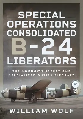 Special Operations Consolidated B-24 Liberators: Das unbekannte Geheim- und Spezialeinsatzflugzeug - Special Operations Consolidated B-24 Liberators: The Unknown Secret and Specialized Duties Aircraft