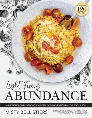 Licht, Feuer und Fülle: Nutzen Sie die Kraft des Essens und des achtsamen Kochens, um Körper und Seele zu nähren: Mit 120 Rezepten und einem Leitfaden für Zutaten - Light, Fire, and Abundance: Harness the Power of Food and Mindful Cooking to Nourish the Body and Soul: Includes 120 Recipes and a Guide to Ingred