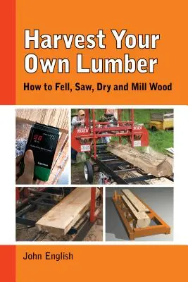 Holz selbst ernten: Wie man Holz schlägt, sägt, trocknet und fräst - Harvest Your Own Lumber: How to Fell, Saw, Dry and Mill Wood