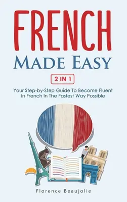 Französisch leicht gemacht 2 in 1: Ihre Schritt-für-Schritt-Anleitung, um auf schnellstem Wege fließend Französisch zu sprechen - French Made Easy 2 In 1: Your Step-by-Step Guide To Become Fluent In French In The Fastest Way Possible