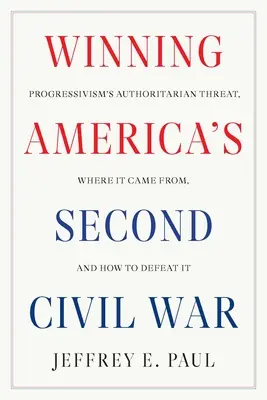 Amerikas zweiten Bürgerkrieg gewinnen: Die autoritäre Bedrohung durch den Progressivismus, woher sie kommt und wie man sie besiegt - Winning America's Second Civil War: Progressivism's Authoritarian Threat, Where It Came From, and How to Defeat It