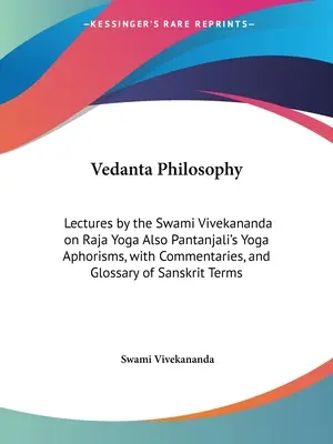 Vedanta-Philosophie: Vorlesungen von Swami Vivekananda über Raja Yoga sowie Pantanjalis Yoga-Aphorismen, mit Kommentaren und Glossar der Sa - Vedanta Philosophy: Lectures by the Swami Vivekananda on Raja Yoga Also Pantanjali's Yoga Aphorisms, with Commentaries, and Glossary of Sa