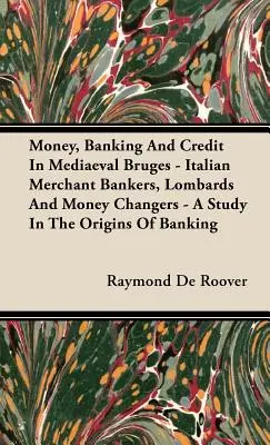 Geld, Bankwesen und Kredit im mittelalterlichen Brügge - Italienische Handelsbankiers, Lombarden und Geldwechsler - Eine Studie über die Ursprünge des Bankwesens - Money, Banking And Credit In Mediaeval Bruges - Italian Merchant Bankers, Lombards And Money Changers - A Study In The Origins Of Banking