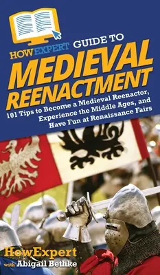 HowExpert Leitfaden für mittelalterliches Reenactment: 101 Tipps, um ein Mittelalter-Reenactor zu werden, das Mittelalter zu erleben und Spaß auf Renaissance-Messen zu haben - HowExpert Guide to Medieval Reenactment: 101 Tips to Become a Medieval Reenactor, Experience the Middle Ages, and Have Fun at Renaissance Fairs