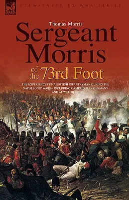 Sergeant Morris von der 73rd Foot: Die Erlebnisse eines britischen Infanteristen während der Napoleonischen Kriege - einschließlich der Feldzüge in Deutschland und bei Waterloo - Sergeant Morris of the 73rd Foot: The Experiences of a British Infantryman During the Napoleonic Wars-Including Campaigns in Germany and at Waterloo