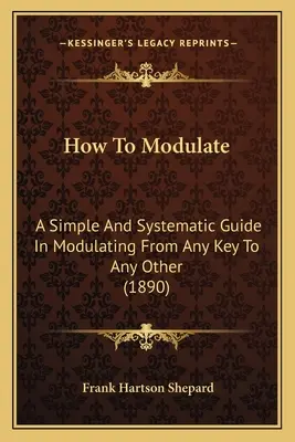 Wie man moduliert: Eine einfache und systematische Anleitung zum Modulieren von jeder Tonart zu jeder anderen - How To Modulate: A Simple And Systematic Guide In Modulating From Any Key To Any Other