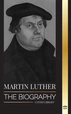 Martin Luther: Die Biographie eines deutschen Theologen, der die protestantische Reformation auslöste und die Welt veränderte - Martin Luther: The Biography of a German Theologian that Ignited the Protestant Reformation and Changed the World
