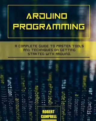 Arduino-Programmierung: Ein kompletter Leitfaden für die Beherrschung von Werkzeugen und Techniken für den Einstieg in die Arduino-Programmierung - Arduino programming: A Complete Guide to Master Tools and Techniques On Getting Started With Arduino