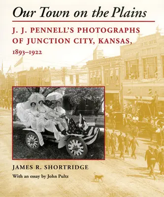 Unsere Stadt in den Präriegebieten: J. J. Pennells Fotografien von Junction City, Kansas, 1893-1922 - Our Town on the Plains: J. J. Pennell's Photographs of Junction City, Kansas, 1893-1922