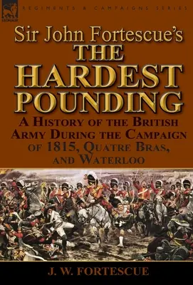 Sir John Fortescue's „Das härteste Gepolter“: Eine Geschichte der britischen Armee während des Feldzugs von 1815, Quatre Bras und Waterloo - Sir John Fortescue's 'The Hardest Pounding': A History of the British Army During the Campaign of 1815, Quatre Bras, and Waterloo