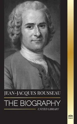 Jean-Jacques Rousseau: Die Biographie eines Genfer Philosophen, Gesellschaftsvertragsschreibers und Diskursverfassers - Jean-Jacques Rousseau: The Biography of a Genevan Philosopher, Social Contract Writer and Discourse Composer