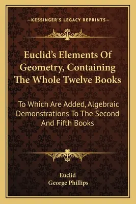 Euclid's Elements Of Geometry, Containing The Whole Twelve Books: Zu denen hinzugefügt sind, algebraische Demonstrationen zu den zweiten und fünften Bücher - Euclid's Elements Of Geometry, Containing The Whole Twelve Books: To Which Are Added, Algebraic Demonstrations To The Second And Fifth Books