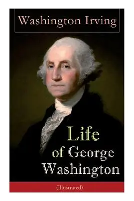 Das Leben von George Washington (illustriert): Biographie des ersten Präsidenten der Vereinigten Staaten, Oberbefehlshaber während des Revolutionskrieges, und O - Life of George Washington (Illustrated): Biography of the First President of the United States, Commander-in-Chief during the Revolutionary War, and O