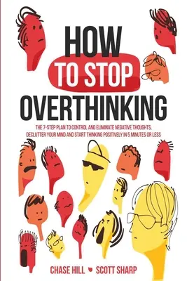 Wie man aufhört zu viel zu denken: Der 7-Schritte-Plan zur Kontrolle und Eliminierung negativer Gedanken, Entrümpelung Ihres Geistes und positives Denken in 5 Minuten - How to Stop Overthinking: The 7-Step Plan to Control and Eliminate Negative Thoughts, Declutter Your Mind and Start Thinking Positively in 5 Min