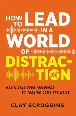 Wie man in einer Welt der Ablenkung führt: Vier einfache Gewohnheiten, um den Lärm zu dämpfen - How to Lead in a World of Distraction: Four Simple Habits for Turning Down the Noise