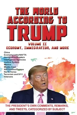 Die Welt nach Trump: Band II - Wirtschaft, Einwanderung, und mehr: Eigene Kommentare, Äußerungen und Tweets des Präsidenten, kategorisiert nach Themen - World According to Trump: Volume II - Economy, Immigration, and more: The President's Own Comments, Remarks, and Tweets, Categorized by Subject