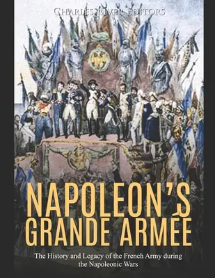 Napoleons Grande Arme: Die Geschichte und das Vermächtnis der französischen Armee während der Napoleonischen Kriege - Napoleon's Grande Arme: The History and Legacy of the French Army during the Napoleonic Wars