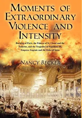 Momente von außergewöhnlicher Gewalt und Intensität: Der Brand von Paris, die Paläste von St. Cloud und die Tuilerien und die Tragödien von Napoleon III, Empr - Moments of Extraordinary Violence and Intensity: Burning of Paris, the Palaces of St. Cloud and the Tuileries, and the Tragedies of Napoleon III, Empr