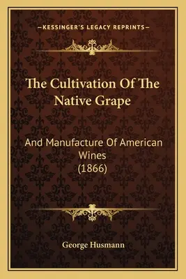 Die Kultivierung der einheimischen Traube: Und die Herstellung von amerikanischen Weinen - The Cultivation Of The Native Grape: And Manufacture Of American Wines