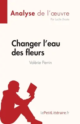 Changer l'eau des fleurs de Valrie Perrin (Analyse de l'oeuvre): Vollständige Analyse und Zusammenfassung des Werks - Changer l'eau des fleurs de Valrie Perrin (Analyse de l'oeuvre): Analyse complte et rsum dtaill de l'oeuvre