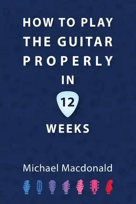 Wie man in 12 Wochen richtig Gitarre spielt: Das ultimative Anfängerbuch - How To Play The Guitar Properly In 12 Weeks: The Definitive Starter Book