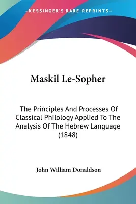 Maskil Le-Sopher: Die Prinzipien und Verfahren der klassischen Philologie angewandt auf die Analyse der hebräischen Sprache - Maskil Le-Sopher: The Principles And Processes Of Classical Philology Applied To The Analysis Of The Hebrew Language