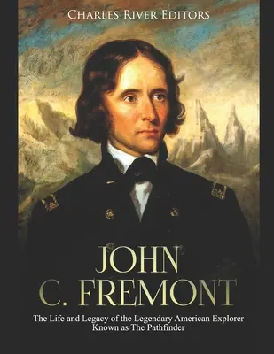 John C. Fremont: Das Leben und Vermächtnis des legendären amerikanischen Entdeckers, bekannt als der Pfadfinder - John C. Fremont: The Life and Legacy of the Legendary American Explorer Known as The Pathfinder