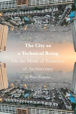 Die Stadt als technisches Wesen: Über die Existenzweise der Architektur - The City as a Technical Being: On the Mode of Existence of Architecture