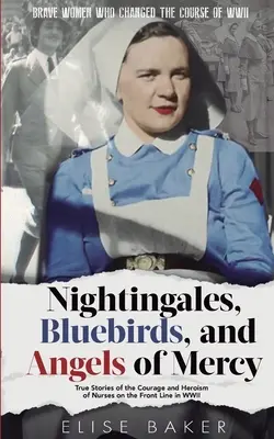 Nachtigallen, Blauvögel und Engel der Barmherzigkeit: Wahre Geschichten über den Mut und das Heldentum von Krankenschwestern an der Front im Zweiten Weltkrieg - Nightingales, Bluebirds and Angels of Mercy: True Stories of the Courage and Heroism of Nurses on the Front Line in WWII