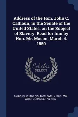 Rede des Hon. John C. Calhoun im Senat der Vereinigten Staaten zum Thema Sklaverei. Für ihn verlesen von Hon. Mr. Mason, 4. März. 1850 - Address of the Hon. John C. Calhoun, in the Senate of the United States, on the Subject of Slavery. Read for him by Hon. Mr. Mason, March 4. 1850