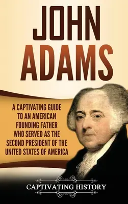 John Adams: Ein fesselnder Führer zu einem amerikanischen Gründervater, der als zweiter Präsident der Vereinigten Staaten von Amerika diente - John Adams: A Captivating Guide to an American Founding Father Who Served as the Second President of the United States of America