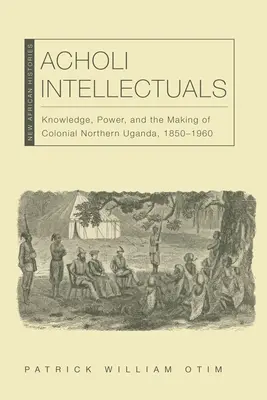 Acholi-Intellektuelle: Wissen, Macht und die Entstehung des kolonialen Norduganda, 1850-1960 - Acholi Intellectuals: Knowledge, Power, and the Making of Colonial Northern Uganda, 1850-1960