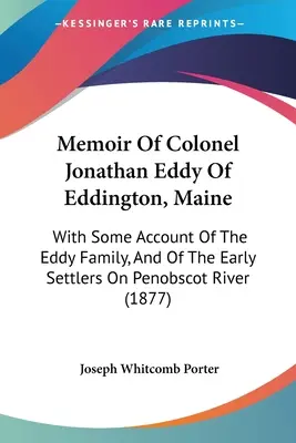Memoiren von Oberst Jonathan Eddy aus Eddington, Maine: Mit einigen Berichten über die Familie Eddy und die frühen Siedler am Penobscot River - Memoir Of Colonel Jonathan Eddy Of Eddington, Maine: With Some Account Of The Eddy Family, And Of The Early Settlers On Penobscot River